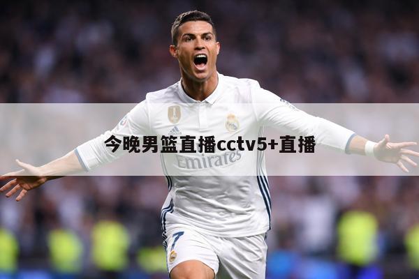 今晚男篮直播cctv5+直播